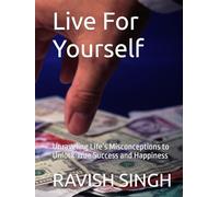 Live For Yourself: Unraveling Life’s Misconceptions to Unlock True Success and Happiness