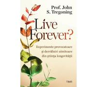 Live forever? Experimente provocatoare si dezvaluiri uimitoare din stiinta longevitatii - John S. Tregoning, Editie in limba romana