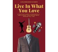 Live In What You Love: A Practical Guide to Successfully Find & Pursue Your Passion While Working Full Time