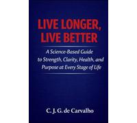 Live Longer, Live Better: A Science-Based Guide to Strength, Clarity, Health, and Purpose at Every Stage of Life