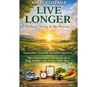 LIVE LONGER. Without Dying in the Process: Good habits extend life, bad habits shorten it. The science, habits, and secrets for a long, healthy, and energy-filled life.