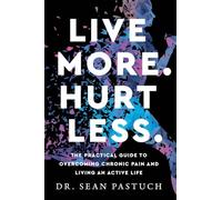 Live More. Hurt Less.: The Practical Guide to Overcoming Chronic Pain and Living an Active Life