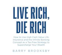 LIVE RICH, DIE RICH: How to Use High Cash Value Life Insurance and the Infinite Banking Concept as a Tax-Free Strategy to Supercharge Your Wealth