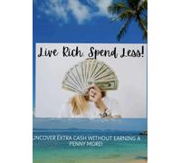 Live Rich Spend Less: UNCOVER EXTRA CASH WITHOUT EARNING A PENNY MORE!