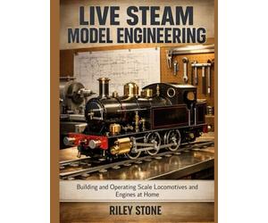 LIVE STEAM MODEL ENGINEERING: Building and Operating Scale Locomotives and Engines at Home