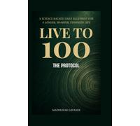 Live to 100: The Protocol: A Science-Backed Daily Blueprint to Lower Your Biological Age, Optimize Metabolic Health, and Build a Longer, Stronger Life