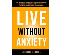 LIVE WITHOUT ANXIETY: The Most Effective Method to Stop Overthinking, Overcome Stress, Declutter your Mind and Achieve Inner Peace and Happiness