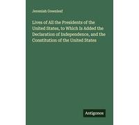 Lives of All the Presidents of the United States, to Which Is Added the Declaration of Independence, and the Constitution of the United States