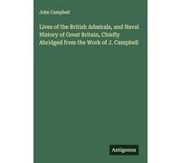 Lives of the British Admirals, and Naval History of Great Britain, Chiefly Abridged from the Work of J. Campbell