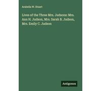 Lives of the Three Mrs. Judsons: Mrs. Ann H. Judson, Mrs. Sarah B. Judson, Mrs. Emily C. Judson
