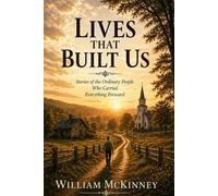 Lives That Built Us: Stories of the Ordinary People Who Carried Everything Forward
