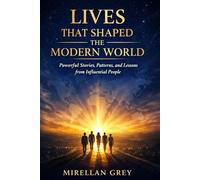 Lives That Shaped the Modern World: Powerful Stories, Patterns, and Lessons from Influential People