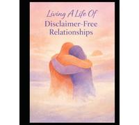 Living A Life Of Disclaimer-Free Relationships: A Workbook For Trust, Repair, And Unconditional Presence