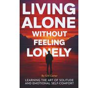 Living Alone Without Feeling Lonely: Learning the Art of Solitude and Emotional Self-Comfort