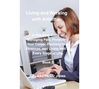 Living and Working with Arthritis.: A Practical Guide to Protecting Your Career, Planning Your Finances, and Living Well at Every Stage of Life. Book 2.