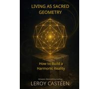LIVING AS SACRED GEOMETRY: How to Build a Harmonic Reality