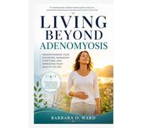 Living Beyond Adenomyosis: Understanding Your Diagnosis, Managing Symptoms, and Improving Your Quality of Life