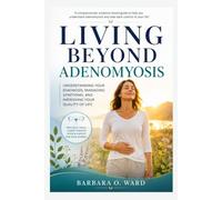 Living Beyond Adenomyosis: Understanding Your Diagnosis, Managing Symptoms, and Improving Your Quality of Life