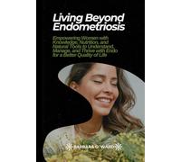 Living Beyond Endometriosis: Empowering Women with Knowledge, Nutrition, and Natural Tools to Understand, Manage, and Thrive with Endo for a Better Quality of Life