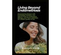 Living Beyond Endometriosis: Empowering Women with Knowledge, Nutrition, and Natural Tools to Understand, Manage, and Thrive with Endo for a Better Quality of Life