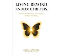 Living Beyond Endometriosis: Reduce Inflammation, Relieve Pain, Restore Your Body