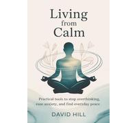 Living From Calm: Practical Tools to Stop Overthinking, Ease Anxiety, and Find Everyday Peace