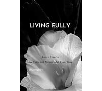 Living Fully: Learn How to Live Fully and Meaningful Every Day
