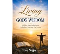 Living God's Wisdom: A Biblical Blueprint for Lasting Health, Deep Peace, and True Purpose