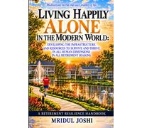 LIVING HAPPILY ALONE IN THE MODERN WORLD: DEVELOPING THE INFRASTRUCTURE AND RESOURCES TO SURVIVE AND THRIVE IN ALL HUMAN DIMENSIONS IN ALL RETIREMENT SEASONS: RETIREMENT RESILIENCE HANDBOOK