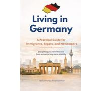 Living in Germany - A Practical Guide for Immigrants, Expats, and Newcomers: Everything You Need to Know About Life, Work, Rules, and Stability in Germany