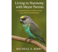 LIVING IN HARMONY WITH MEYER PARROTS: A Comprehensive Guide to Love, Care, and Understanding