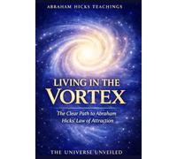 Living in the Vortex: The Clear Path to Abraham Hicks’ Law of Attraction