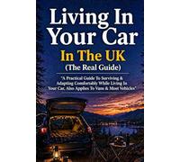 Living In Your Car In The UK (The Real Guide): A Practical Guide To Surviving & Adapting Comfortably While Living In Your Car, Also Applies To Vans & Most Vehicles