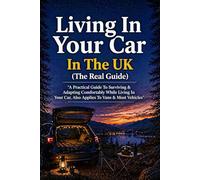 Living In Your Car In The UK (The Real Guide): A Practical Guide To Surviving & Adapting Comfortably While Living In Your Car, Also Applies To Vans & Most Vehicles