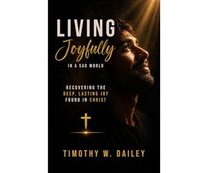 Living Joyfully In A Sad World: Recovering The Deep, Lasting Joy found in Christ