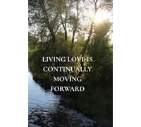 LIVING LOVE IS CONTINUALLY MOVING FORWARD: Positive Affirmation And Motivational Notebook
