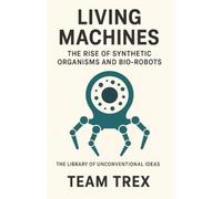 Living Machines: The Rise of Synthetic Organisms and Bio-robots
