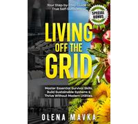 Living off the grid: Master Essential Survival Skills, Build Sustainable Systems and Thrive Without Modern Utilities. Your Step-by-Step Guide to true Self-Sufficiency.