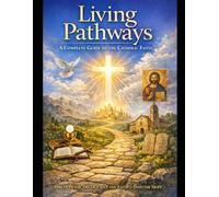 LIVING PATHWAYS: A COMPLETE GUIDE TO THE CATHOLIC FAITH
