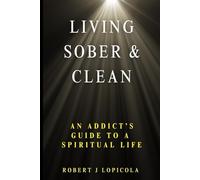 LIVING SOBER AND CLEAN: AN ADDICT'S GUIDE TO A SPIRITUAL LIFE