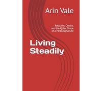 Living Steadily: Restraint, Choice, and the Quiet Shape of a Meaningful Life