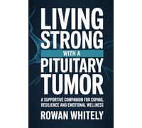 Living Strong with a Pituitary Tumor: A Supportive Companion for Coping, Resilience, and Emotional Wellness
