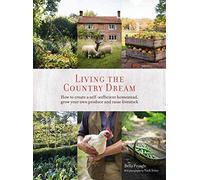 Living the Country Dream: How to Create a Self-sufficient Homestead, Grow Your Own Produce and Raise Livestock