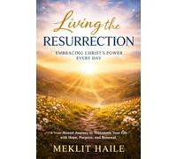 Living the Resurrection: Embracing Christ's Power Every Day: A Year-Round Journey to Transform Your Life with Hope, Purpose, and Renewal