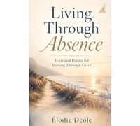 Living Through Absence: Texts and Poems for Moving Through Grief