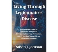 Living Through Legionnaires' Disease: The Complete Guide to Symptoms, Diagnosis, Treatment, Recovery, Prevention, and Protecting Yourself from Legionella Infection