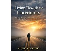 LIVING THROUGH THE UNCERTAINTY: Finding Strength, Patience, and Hope When Life Refuses to Give Answers