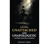 Living Unattached and Unapologetic: The Ultimate Guide to Thrive In Singlehood