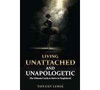 Living Unattached and Unapologetic: The Ultimate Guide to Thrive In Singlehood