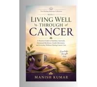 Living Well Through Cancer: A Practical Guide to Nutrition, Ayurveda, Emotional Resilience, Gentle Movement, and Everyday Wellness During Cancer Care